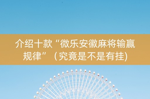 介绍十款“微乐安徽麻将输赢规律”（究竟是不是有挂)