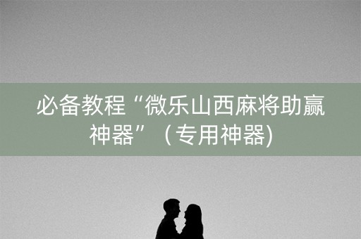 必备教程“微乐山西麻将助赢神器”（专用神器)