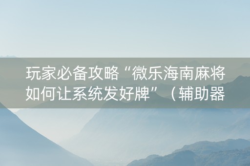 玩家必备攻略“微乐海南麻将如何让系统发好牌”（辅助器下载)
