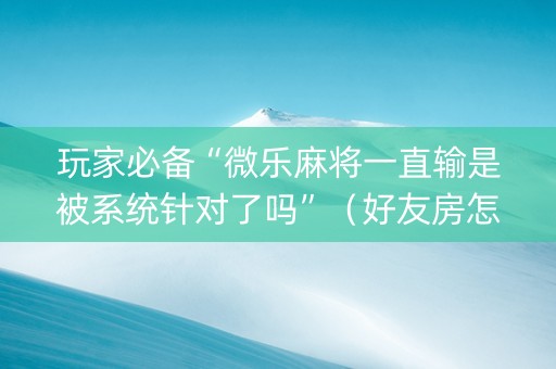 玩家必备“微乐麻将一直输是被系统针对了吗”（好友房怎么才能赢)