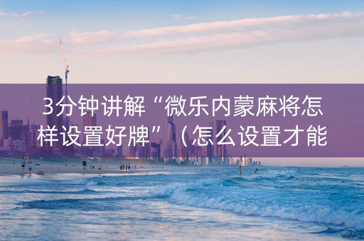 3分钟讲解“微乐内蒙麻将怎样设置好牌”（怎么设置才能赢)