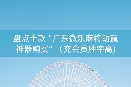 盘点十款“广东微乐麻将助赢神器购买”（充会员胜率高)