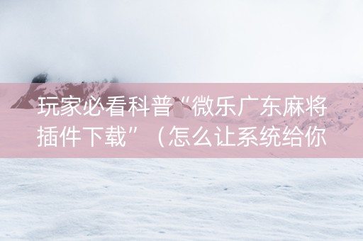 玩家必看科普“微乐广东麻将插件下载”（怎么让系统给你发好牌)