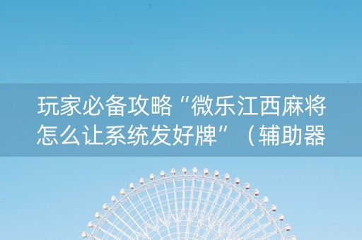 玩家必备攻略“微乐江西麻将怎么让系统发好牌”（辅助器下载)
