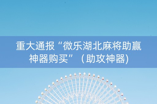 重大通报“微乐湖北麻将助赢神器购买”（助攻神器)