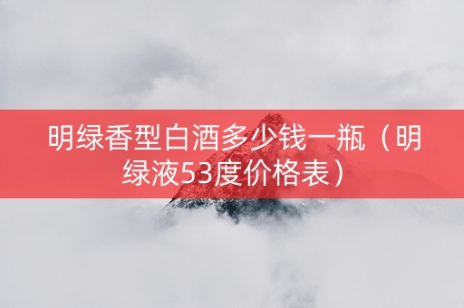 明绿香型白酒多少钱一瓶（明绿液53度价格表）