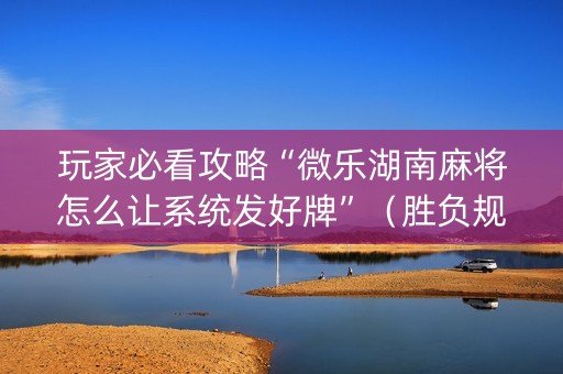玩家必看攻略“微乐湖南麻将怎么让系统发好牌”（胜负规律拿好牌)