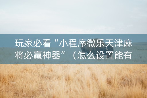 玩家必看“小程序微乐天津麻将必赢神器”（怎么设置能有好牌)