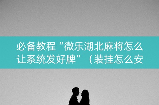 必备教程“微乐湖北麻将怎么让系统发好牌”（装挂怎么安装)