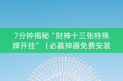 7分钟揭秘“财神十三张特殊牌开挂”（必赢神器免费安装)
