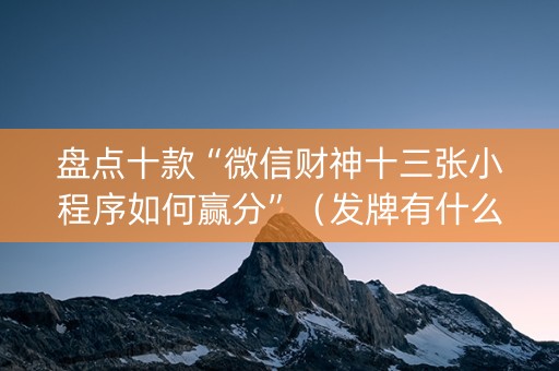 盘点十款“微信财神十三张小程序如何赢分”（发牌有什么规律吗)