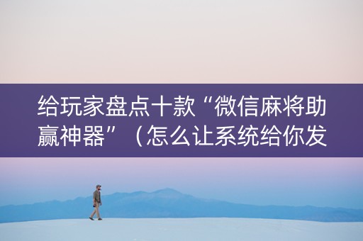 给玩家盘点十款“微信麻将助赢神器”（怎么让系统给你发好牌)