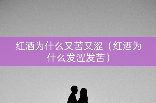 红酒为什么又苦又涩（红酒为什么发涩发苦）