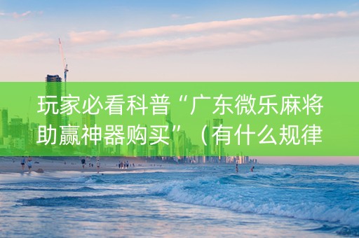 玩家必看科普“广东微乐麻将助赢神器购买”（有什么规律)