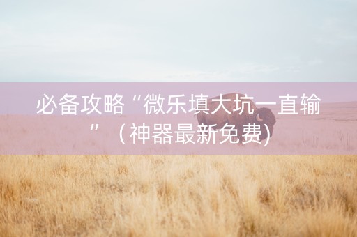 必备攻略“微乐填大坑一直输”（神器最新免费)