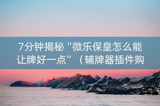 7分钟揭秘“微乐保皇怎么能让牌好一点”（辅牌器插件购买)