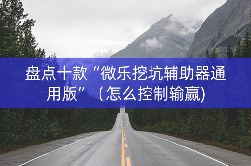 盘点十款“微乐挖坑辅助器通用版”（怎么控制输赢)