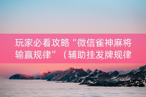 玩家必看攻略“微信雀神麻将输赢规律”（辅助挂发牌规律)