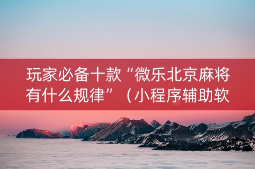 玩家必备十款“微乐北京麻将有什么规律”（小程序辅助软件)