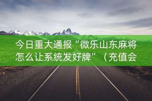 今日重大通报“微乐山东麻将怎么让系统发好牌”（充值会提高胜率么)