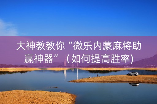大神教教你“微乐内蒙麻将助赢神器”（如何提高胜率)