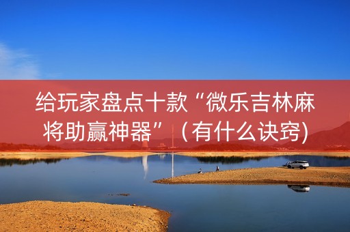 给玩家盘点十款“微乐吉林麻将助赢神器”（有什么诀窍)