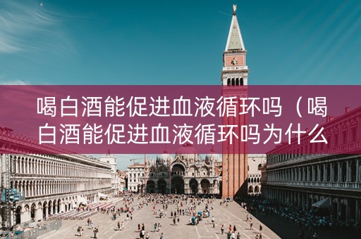喝白酒能促进血液循环吗（喝白酒能促进血液循环吗为什么）