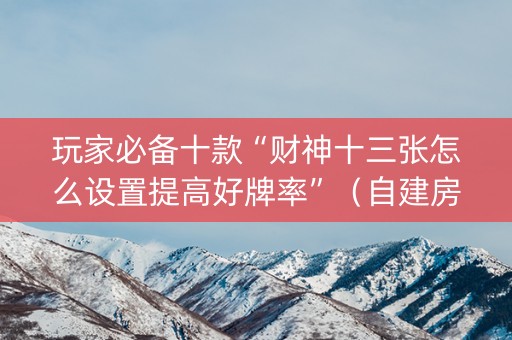 玩家必备十款“财神十三张怎么设置提高好牌率”（自建房胜负规律)