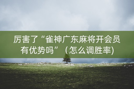 厉害了“雀神广东麻将开会员有优势吗”（怎么调胜率)