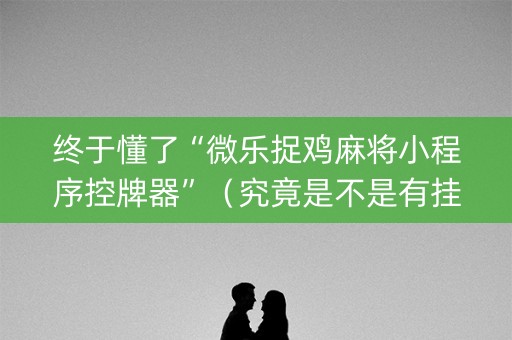 终于懂了“微乐捉鸡麻将小程序控牌器”（究竟是不是有挂)