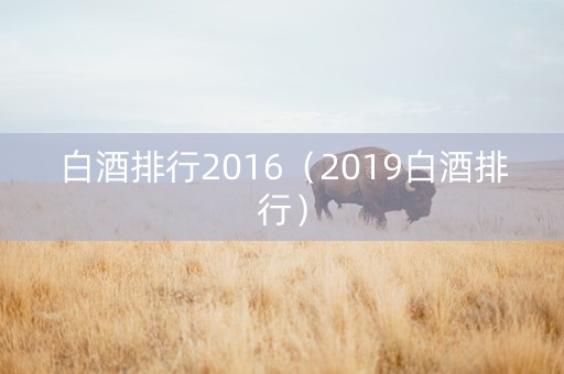 白酒排行2016（2019白酒排行）