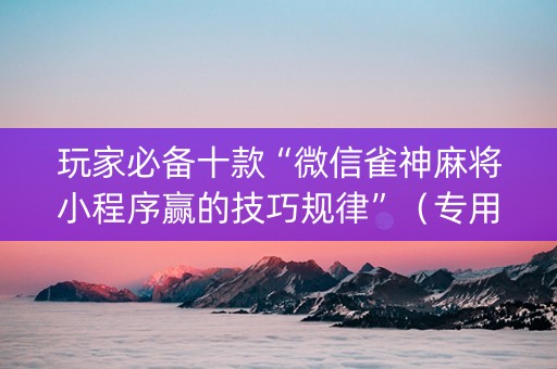 玩家必备十款“微信雀神麻将小程序赢的技巧规律”（专用神器)