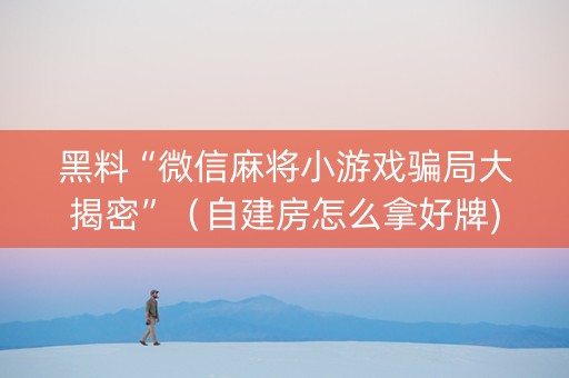 黑料“微信麻将小游戏骗局大揭密”（自建房怎么拿好牌)