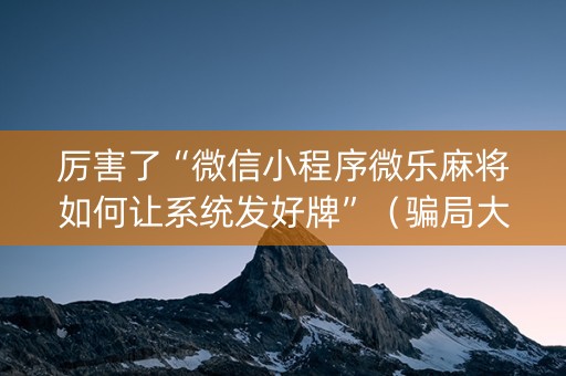 厉害了“微信小程序微乐麻将如何让系统发好牌”（骗局大揭秘)
