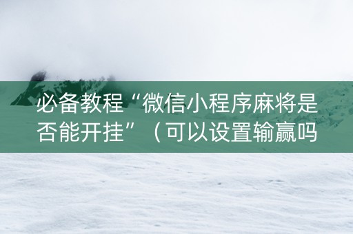 必备教程“微信小程序麻将是否能开挂”（可以设置输赢吗)