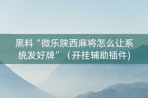 黑料“微乐陕西麻将怎么让系统发好牌”（开挂辅助插件)