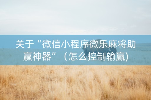 关于“微信小程序微乐麻将助赢神器”（怎么控制输赢)