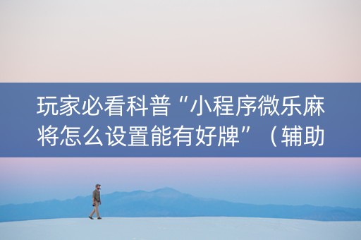 玩家必看科普“小程序微乐麻将怎么设置能有好牌”（辅助神器免费)
