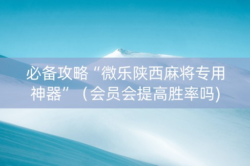 必备攻略“微乐陕西麻将专用神器”（会员会提高胜率吗)