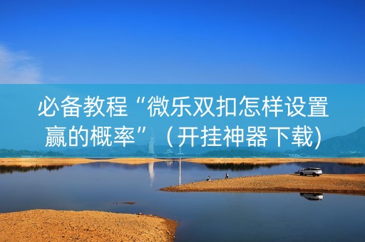 必备教程“微乐双扣怎样设置赢的概率”（开挂神器下载)