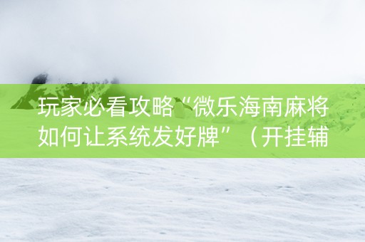玩家必看攻略“微乐海南麻将如何让系统发好牌”（开挂辅助器插件)
