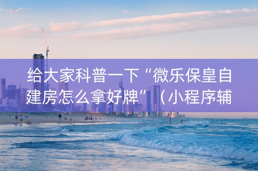 给大家科普一下“微乐保皇自建房怎么拿好牌”（小程序辅助软件)
