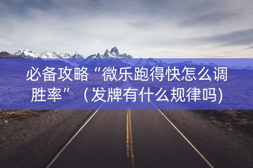 必备攻略“微乐跑得快怎么调胜率”（发牌有什么规律吗)