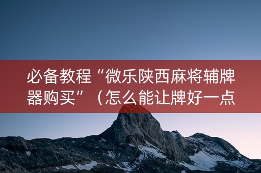 必备教程“微乐陕西麻将辅牌器购买”（怎么能让牌好一点)