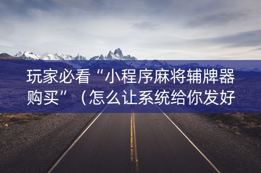 玩家必看“小程序麻将辅牌器购买”（怎么让系统给你发好牌)