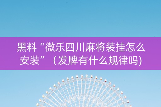 黑料“微乐四川麻将装挂怎么安装”（发牌有什么规律吗)