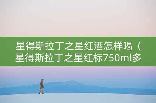 星得斯拉丁之星红酒怎样喝（星得斯拉丁之星红标750ml多少钱）