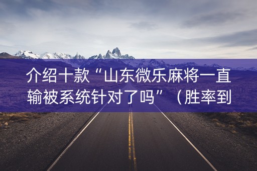 介绍十款“山东微乐麻将一直输被系统针对了吗”（胜率到哪调)