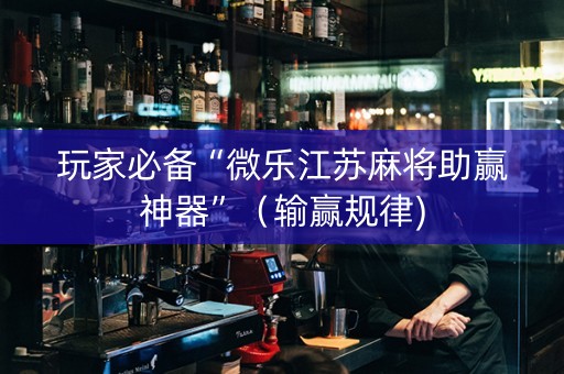 玩家必备“微乐江苏麻将助赢神器”（输赢规律)