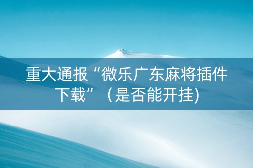 重大通报“微乐广东麻将插件下载”（是否能开挂)